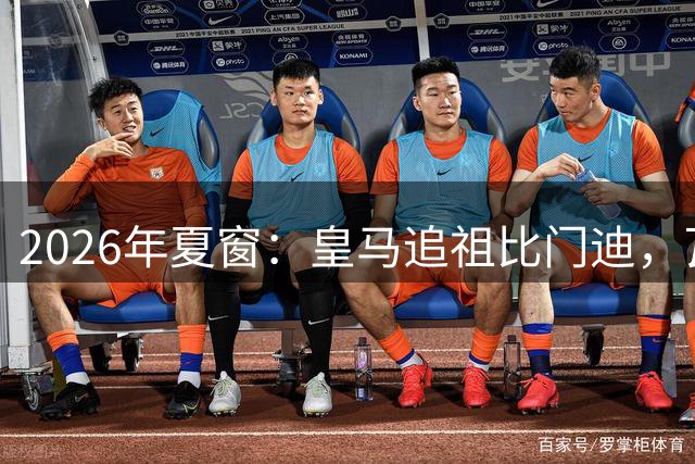 2026年夏窗：皇马追祖比门迪，瓦尔迪去西汉姆？